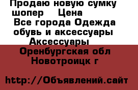 Продаю новую сумку - шопер  › Цена ­ 10 000 - Все города Одежда, обувь и аксессуары » Аксессуары   . Оренбургская обл.,Новотроицк г.